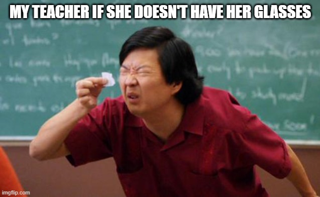 chinese guy | MY TEACHER IF SHE DOESN'T HAVE HER GLASSES | image tagged in chinese guy | made w/ Imgflip meme maker