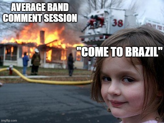 Disaster Girl | AVERAGE BAND COMMENT SESSION; "COME TO BRAZIL" | image tagged in memes,disaster girl,heavy metal,metal,brazil | made w/ Imgflip meme maker