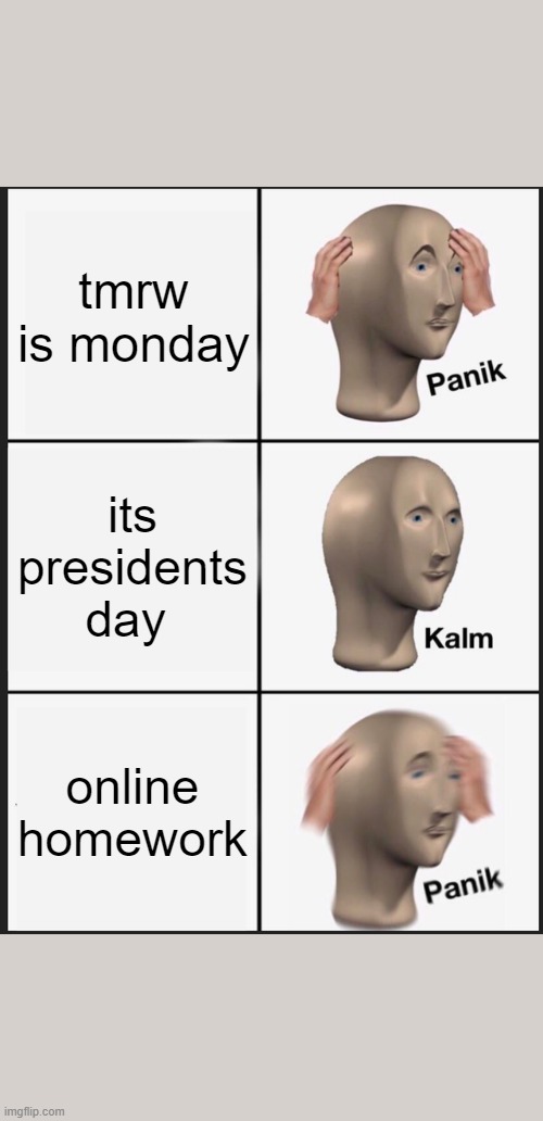a lil late | tmrw is monday; its presidents day; online homework | image tagged in memes,panik kalm panik | made w/ Imgflip meme maker