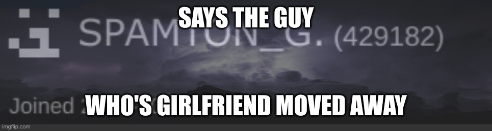 SAYS THE GUY WHO'S GIRLFRIEND MOVED AWAY | made w/ Imgflip meme maker