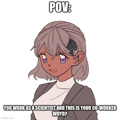 New Oc | POV:; YOU WORK AS A SCIENTIST AND THIS IS YOUR CO-WORKER
WDYD? | image tagged in any gender,erp in memechat | made w/ Imgflip meme maker