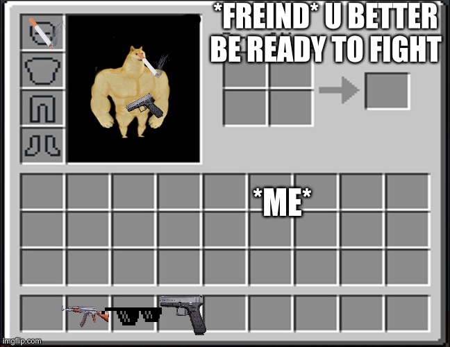 Me lol | *FREIND* U BETTER BE READY TO FIGHT; *ME* | image tagged in minecraft inventory | made w/ Imgflip meme maker