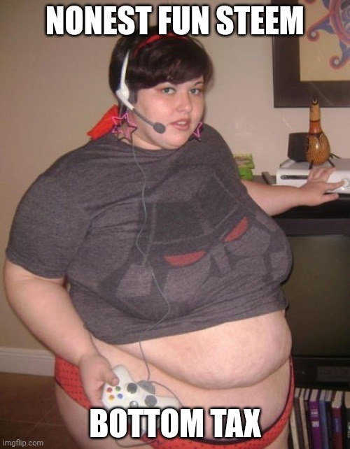 Fat Gamer Girl  | NONEST FUN STEEM BOTTOM TAX | image tagged in fat gamer girl | made w/ Imgflip meme maker