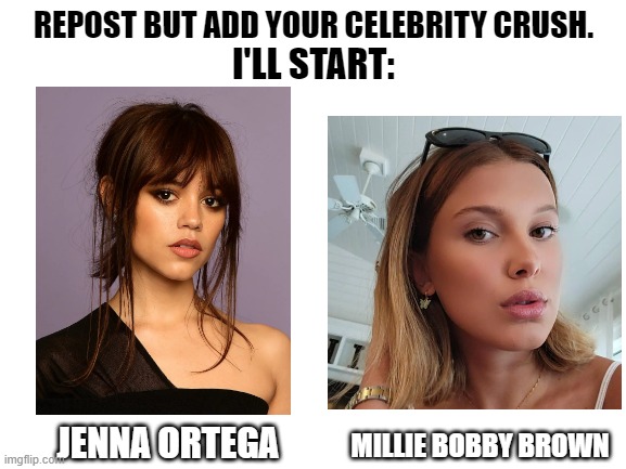 DO IT | REPOST BUT ADD YOUR CELEBRITY CRUSH. I'LL START:; JENNA ORTEGA; MILLIE BOBBY BROWN | image tagged in blank white template,celebrities,repost this,i am a simp | made w/ Imgflip meme maker
