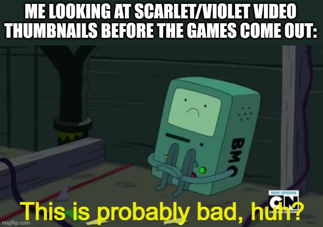 BMO This is probably bad, huh? | ME LOOKING AT SCARLET/VIOLET VIDEO THUMBNAILS BEFORE THE GAMES COME OUT: | image tagged in bmo this is probably bad huh | made w/ Imgflip meme maker