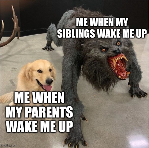 dog vs werewolf | ME WHEN MY SIBLINGS WAKE ME UP; ME WHEN MY PARENTS WAKE ME UP | image tagged in dog vs werewolf | made w/ Imgflip meme maker