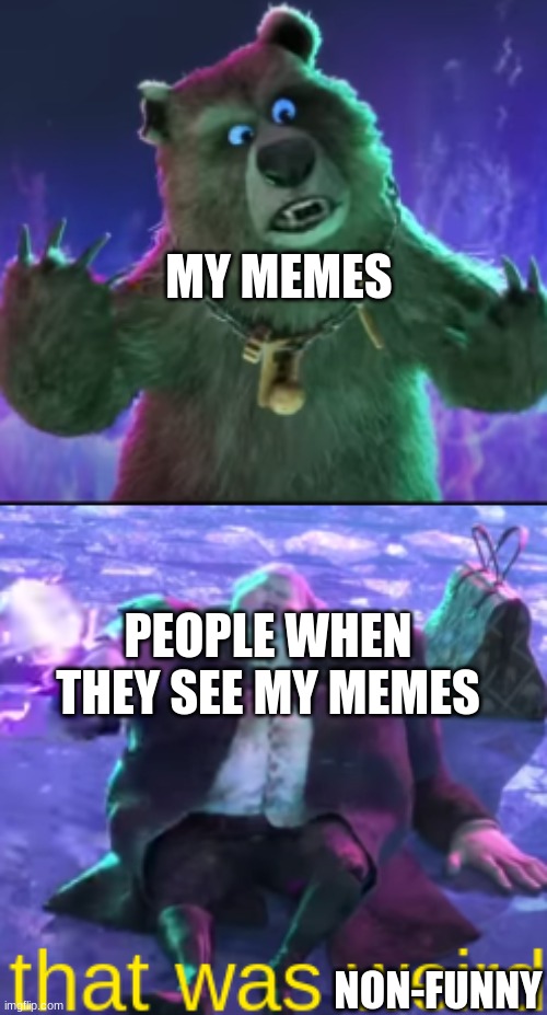 (So true) | MY MEMES; PEOPLE WHEN THEY SEE MY MEMES; NON-FUNNY | image tagged in that was weird,so true memes | made w/ Imgflip meme maker