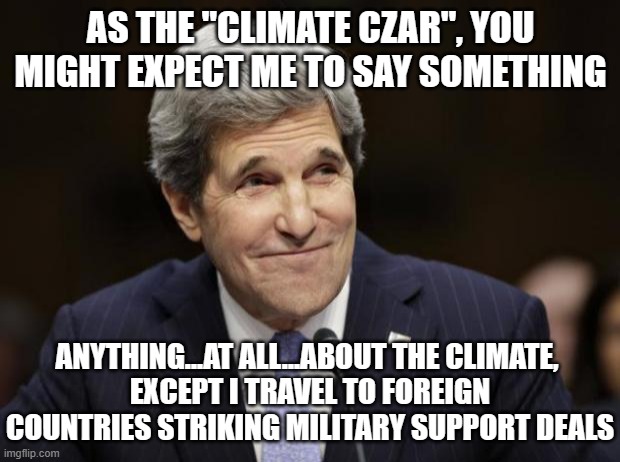 john kerry smiling | AS THE "CLIMATE CZAR", YOU MIGHT EXPECT ME TO SAY SOMETHING; ANYTHING...AT ALL...ABOUT THE CLIMATE, 
EXCEPT I TRAVEL TO FOREIGN COUNTRIES STRIKING MILITARY SUPPORT DEALS | image tagged in john kerry smiling | made w/ Imgflip meme maker