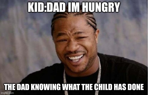 OH NO..... | KID:DAD IM HUNGRY; THE DAD KNOWING WHAT THE CHILD HAS DONE | image tagged in memes | made w/ Imgflip meme maker
