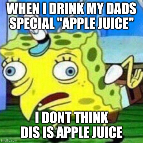 triggerpaul | WHEN I DRINK MY DADS SPECIAL "APPLE JUICE"; I DONT THINK DIS IS APPLE JUICE | image tagged in triggerpaul | made w/ Imgflip meme maker