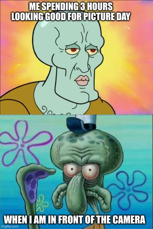Squidward | ME SPENDING 3 HOURS LOOKING GOOD FOR PICTURE DAY; WHEN I AM IN FRONT OF THE CAMERA | image tagged in memes,squidward | made w/ Imgflip meme maker