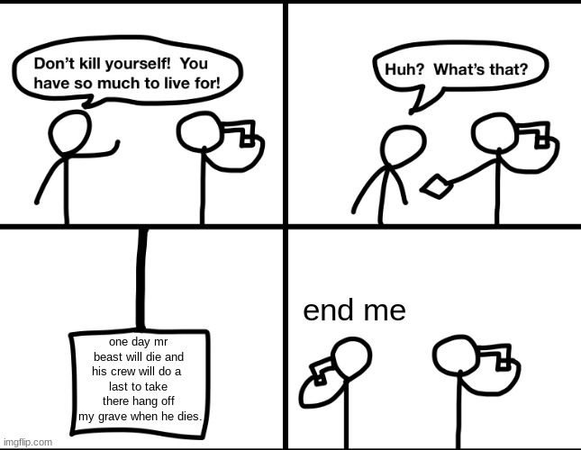 Convinced suicide comic | end me; one day mr beast will die and his crew will do a 
last to take there hang off
 my grave when he dies. | image tagged in convinced suicide comic | made w/ Imgflip meme maker