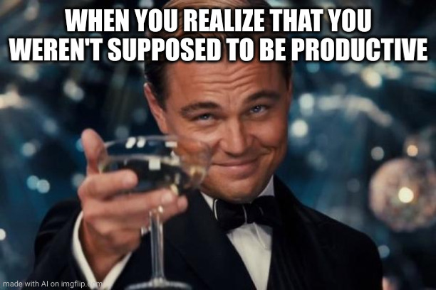 Leonardo Dicaprio Cheers Meme | WHEN YOU REALIZE THAT YOU WEREN'T SUPPOSED TO BE PRODUCTIVE | image tagged in memes,leonardo dicaprio cheers | made w/ Imgflip meme maker