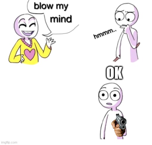 OK | OK | image tagged in blow my mind | made w/ Imgflip meme maker