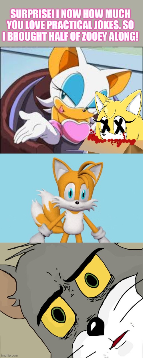 Tails get trolled | SURPRISE! I NOW HOW MUCH YOU LOVE PRACTICAL JOKES. SO I BROUGHT HALF OF ZOOEY ALONG! | image tagged in rouge the bat,tails gets trolled,memes,unsettled tom,whats in the box | made w/ Imgflip meme maker