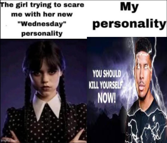 you should... NOW! | image tagged in the girl trying to scare me with her new wednesday personality | made w/ Imgflip meme maker