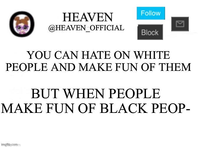 E | YOU CAN HATE ON WHITE PEOPLE AND MAKE FUN OF THEM; BUT WHEN PEOPLE MAKE FUN OF BLACK PEOP- | image tagged in heaven s template | made w/ Imgflip meme maker