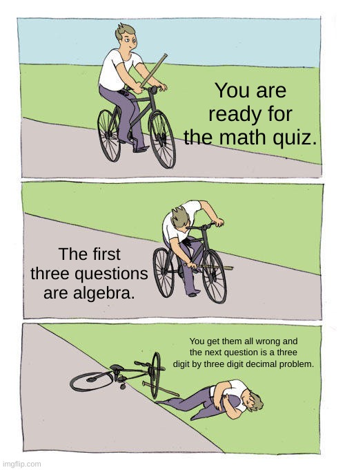 The truest meme i've posted | You are ready for the math quiz. The first three questions are algebra. You get them all wrong and the next question is a three digit by three digit decimal problem. | image tagged in memes,bike fall | made w/ Imgflip meme maker