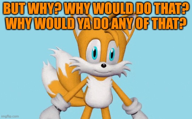 tails gets trolled | BUT WHY? WHY WOULD DO THAT? WHY WOULD YA DO ANY OF THAT? | image tagged in tails gets trolled | made w/ Imgflip meme maker