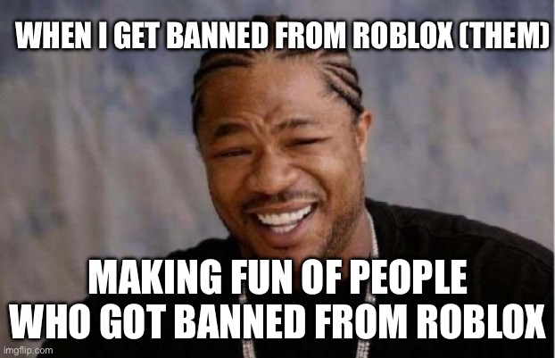 Get Banned from Roblox !?! | WHEN I GET BANNED FROM ROBLOX (THEM); MAKING FUN OF PEOPLE WHO GOT BANNED FROM ROBLOX | image tagged in memes,yo dawg heard you | made w/ Imgflip meme maker
