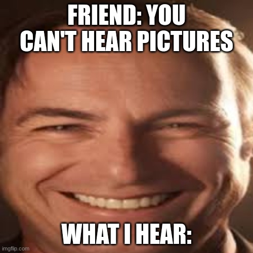 i can hear it, can you? | FRIEND: YOU CAN'T HEAR PICTURES; WHAT I HEAR: | image tagged in saul goodman | made w/ Imgflip meme maker