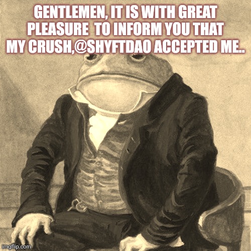 Gentlemen, it is with great pleasure to inform you that | GENTLEMEN, IT IS WITH GREAT PLEASURE  TO INFORM YOU THAT MY CRUSH,@SHYFTDAO ACCEPTED ME.. | image tagged in gentlemen it is with great pleasure to inform you that | made w/ Imgflip meme maker