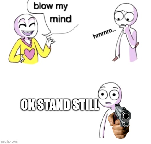 Blow my mind | OK STAND STILL | image tagged in blow my mind | made w/ Imgflip meme maker