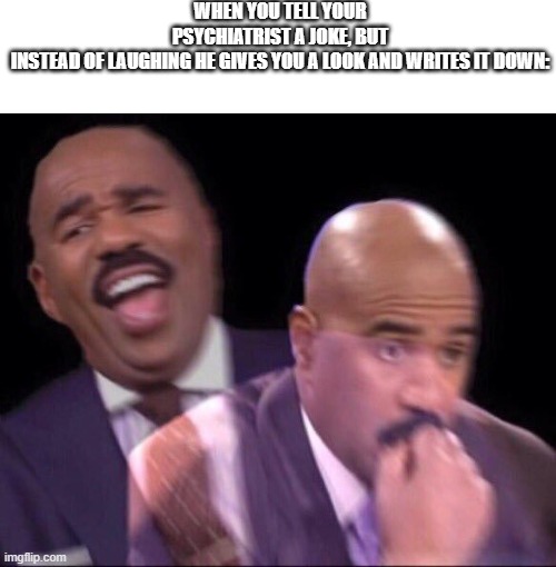 meme. | WHEN YOU TELL YOUR PSYCHIATRIST A JOKE, BUT INSTEAD OF LAUGHING HE GIVES YOU A LOOK AND WRITES IT DOWN: | image tagged in steve harvey happy and scared | made w/ Imgflip meme maker