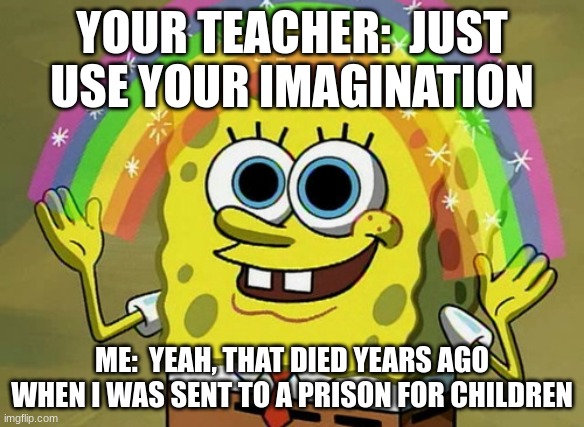 It's true | YOUR TEACHER:  JUST USE YOUR IMAGINATION; ME:  YEAH, THAT DIED YEARS AGO WHEN I WAS SENT TO A PRISON FOR CHILDREN | image tagged in imagination spongebob | made w/ Imgflip meme maker