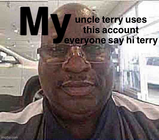 everyone say hi | My; uncle terry uses this account everyone say hi terry | image tagged in bruh,lol,why are you reading this | made w/ Imgflip meme maker