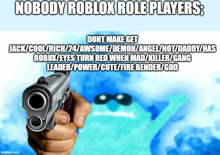 ITS SO ANNOYING | DONT MAKE GET JACK/COOL/RICH/24/AWSOME/DEMON/ANGEL/HOT/DADDY/HAS ROBUX/EYES TURN RED WHEN MAD/KILLER/GANG LEADER/POWER/CUTE/FIRE BENDER/GOD; NOBODY ROBLOX ROLE PLAYERS; | image tagged in elmo fire | made w/ Imgflip meme maker