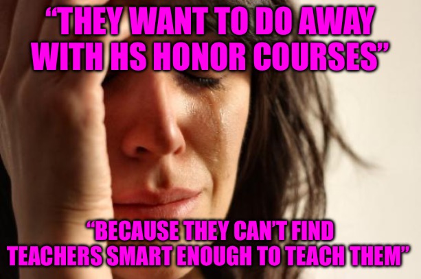 Equity Cancelled | “THEY WANT TO DO AWAY WITH HS HONOR COURSES”; “BECAUSE THEY CAN’T FIND TEACHERS SMART ENOUGH TO TEACH THEM” | image tagged in memes,first world problems,teachers,false teachers,students,high school | made w/ Imgflip meme maker
