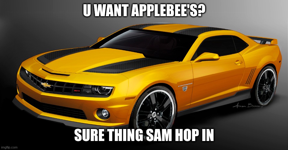 sam wants applebee's | U WANT APPLEBEE'S? SURE THING SAM HOP IN | image tagged in transformers,bumblebee,2007 | made w/ Imgflip meme maker