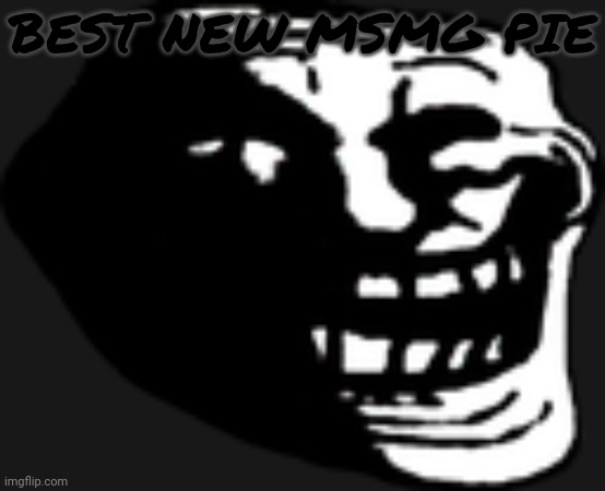Dark Trollface | BEST NEW MSMG PIE | image tagged in dark trollface | made w/ Imgflip meme maker