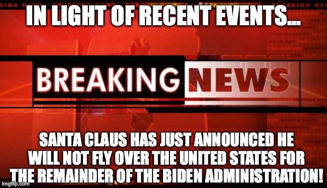 breaking news | IN LIGHT OF RECENT EVENTS... SANTA CLAUS HAS JUST ANNOUNCED HE WILL NOT FLY OVER THE UNITED STATES FOR THE REMAINDER OF THE BIDEN ADMINISTRATION! | image tagged in breaking news | made w/ Imgflip meme maker