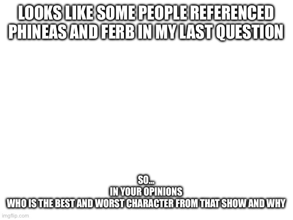 LOOKS LIKE SOME PEOPLE REFERENCED PHINEAS AND FERB IN MY LAST QUESTION; SO…
IN YOUR OPINIONS
WHO IS THE BEST AND WORST CHARACTER FROM THAT SHOW AND WHY | made w/ Imgflip meme maker