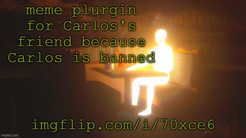 imgflip.com/i/70xce6 | meme plurgin for Carlos's friend because Carlos is banned; imgflip.com/i/70xce6 | image tagged in glowing guy | made w/ Imgflip meme maker