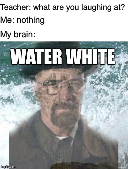Don't know if this has been done before | WATER WHITE | image tagged in teacher what are you laughing at | made w/ Imgflip meme maker