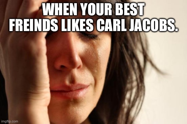 When your best freinds likes Karl jacobs | WHEN YOUR BEST FREINDS LIKES CARL JACOBS. | image tagged in memes,first world problems | made w/ Imgflip meme maker