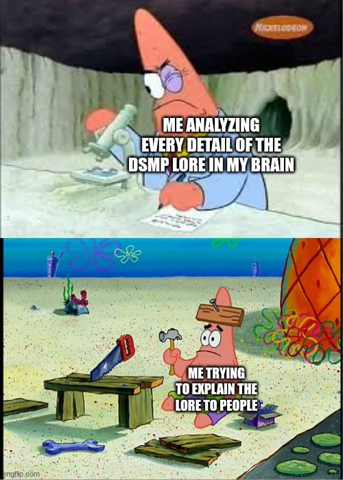 i'm running out of titles | ME ANALYZING EVERY DETAIL OF THE DSMP LORE IN MY BRAIN; ME TRYING TO EXPLAIN THE LORE TO PEOPLE | image tagged in patrick smart dumb | made w/ Imgflip meme maker