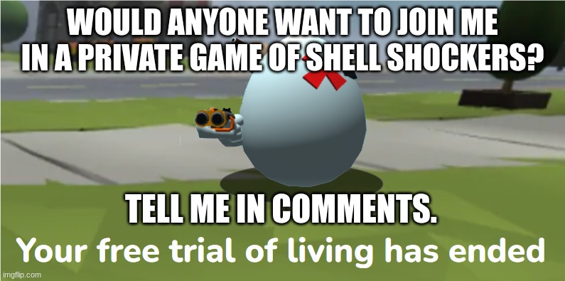 how are you today? | WOULD ANYONE WANT TO JOIN ME IN A PRIVATE GAME OF SHELL SHOCKERS? TELL ME IN COMMENTS. | image tagged in shell shockers your free trial of living has ended | made w/ Imgflip meme maker