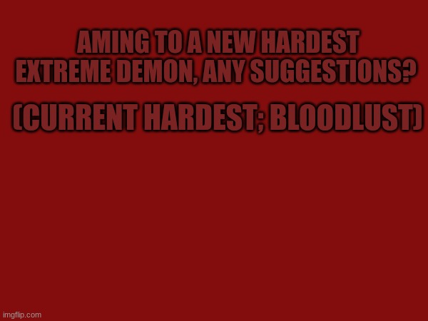Aming For a new hardest Extreme Demon... | AMING TO A NEW HARDEST EXTREME DEMON, ANY SUGGESTIONS? (CURRENT HARDEST; BLOODLUST) | image tagged in geometry dash,extreme | made w/ Imgflip meme maker