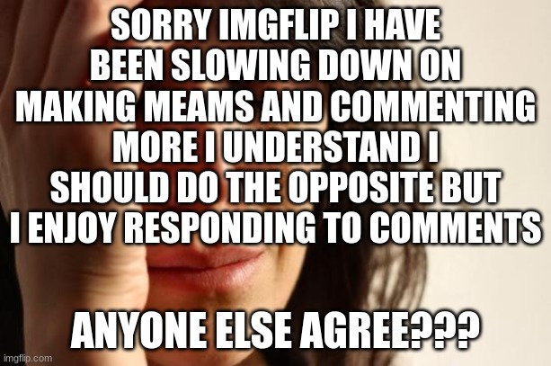 Sorry... | SORRY IMGFLIP I HAVE BEEN SLOWING DOWN ON MAKING MEAMS AND COMMENTING MORE I UNDERSTAND I SHOULD DO THE OPPOSITE BUT I ENJOY RESPONDING TO COMMENTS; ANYONE ELSE AGREE??? | image tagged in memes,first world problems | made w/ Imgflip meme maker