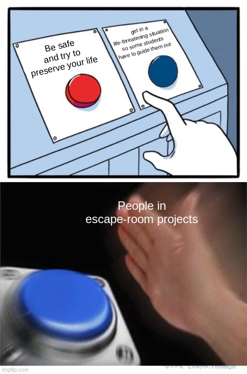 Bro doesn't know how to stay alive | get in a life-threatening situation so some students have to guide them out; Be safe and try to preserve your life; People in escape-room projects | image tagged in two buttons 1 blue | made w/ Imgflip meme maker