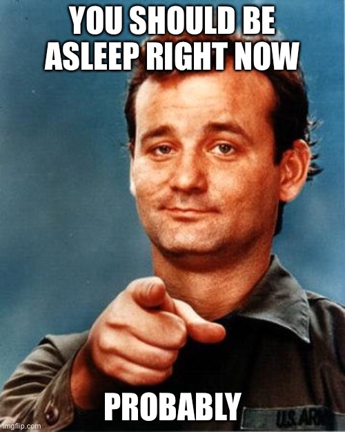 Am I right | YOU SHOULD BE ASLEEP RIGHT NOW; PROBABLY | image tagged in bill murray | made w/ Imgflip meme maker