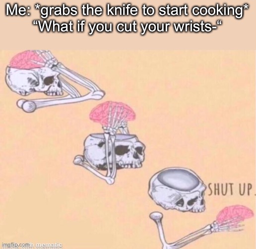 skeleton shut up meme | Me: *grabs the knife to start cooking*
“What if you cut your wrists-“ | image tagged in skeleton shut up meme | made w/ Imgflip meme maker