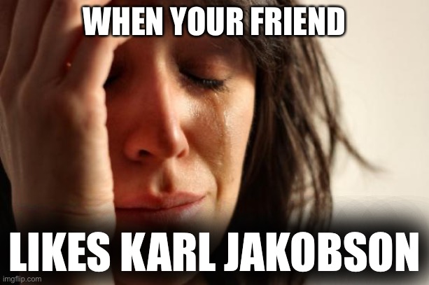 Real | WHEN YOUR FRIEND; LIKES KARL JAKOBSON | image tagged in memes,first world problems | made w/ Imgflip meme maker