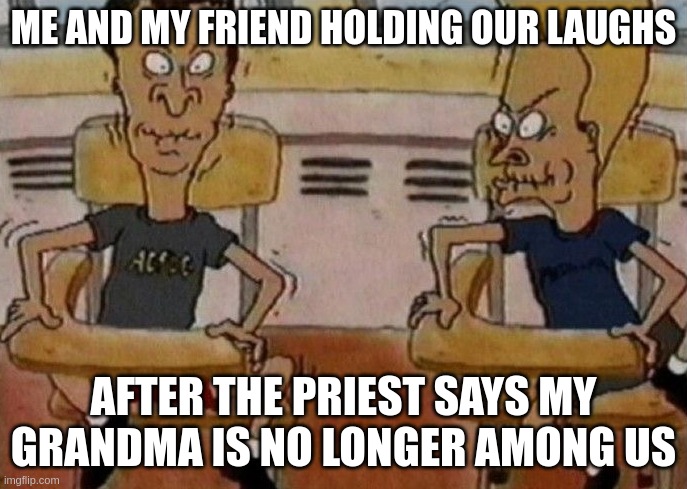 uh oh | ME AND MY FRIEND HOLDING OUR LAUGHS; AFTER THE PRIEST SAYS MY GRANDMA IS NO LONGER AMONG US | image tagged in beavis and butthead holding in their laughter,dark humor | made w/ Imgflip meme maker