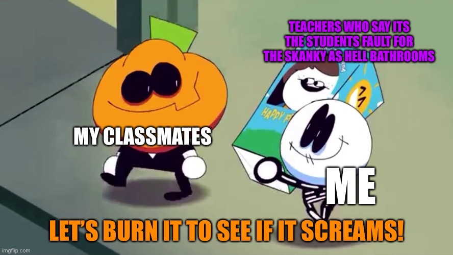 Burn them all | TEACHERS WHO SAY ITS THE STUDENTS FAULT FOR THE SKANKY AS HELL BATHROOMS; MY CLASSMATES; ME; LET’S BURN IT TO SEE IF IT SCREAMS! | image tagged in lets burn it and see if it screams | made w/ Imgflip meme maker