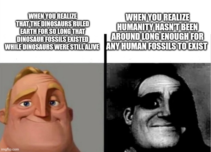 Human fossils aren't don't yet exist | WHEN YOU REALIZE HUMANITY HASN'T BEEN AROUND LONG ENOUGH FOR ANY HUMAN FOSSILS TO EXIST; WHEN YOU REALIZE THAT THE DINOSAURS RULED EARTH FOR SO LONG THAT DINOSAUR FOSSILS EXISTED WHILE DINOSAURS WERE STILL ALIVE | image tagged in teacher's copy | made w/ Imgflip meme maker